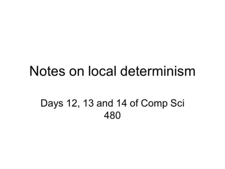 Notes on local determinism Days 12, 13 and 14 of Comp Sci 480.