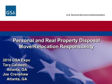 U.S. General Services Administration Personal and Real Property Disposal Move/Relocation Responsibility 2010 GSA Expo Tara Caldwell Atlanta, GA Joe Crenshaw.