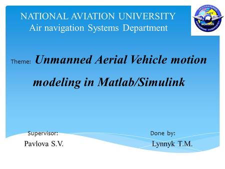 NATIONAL AVIATION UNIVERSITY Air navigation Systems Department Theme: Unmanned Aerial Vehicle motion modeling in Matlab/Simulink Supervisor: Done by: Pavlova.