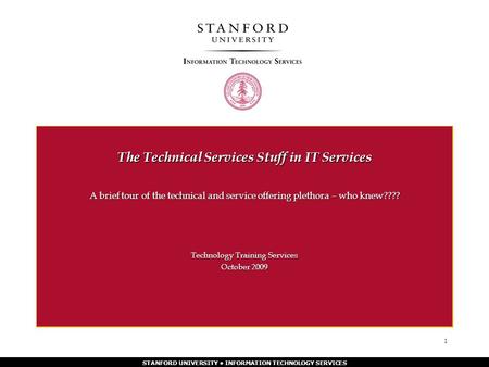 STANFORD UNIVERSITY INFORMATION TECHNOLOGY SERVICES 1 The Technical Services Stuff in IT Services A brief tour of the technical and service offering plethora.