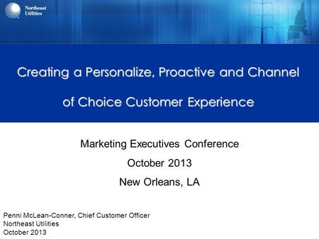 Creating a Personalize, Proactive and Channel of Choice Customer Experience Marketing Executives Conference October 2013 New Orleans, LA Penni McLean-Conner,