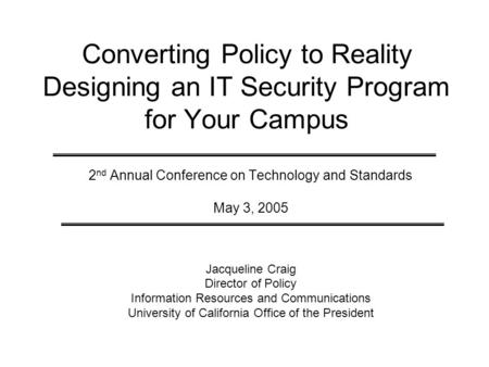 Converting Policy to Reality Designing an IT Security Program for Your Campus 2 nd Annual Conference on Technology and Standards May 3, 2005 Jacqueline.