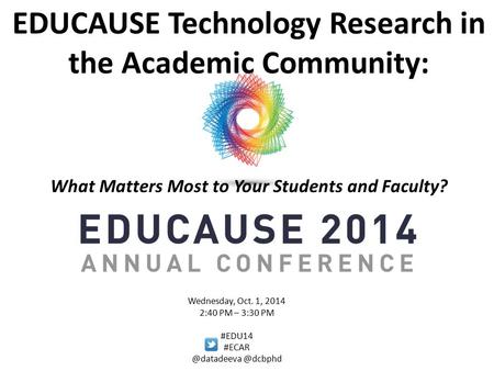 EDUCAUSE Technology Research in the Academic Community: What Matters Most to Your Students and Faculty? Wednesday, Oct. 1, 2014 2:40 PM – 3:30 PM #EDU14.