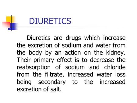 DIURETICS Diuretics are drugs which increase the excretion of sodium and water from the body by an action on the kidney. Their primary effect is to decrease.