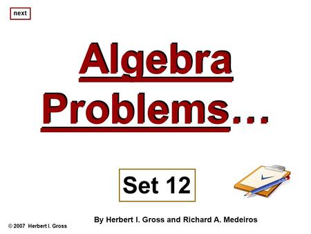 Algebra Problems… Algebra Problems… © 2007 Herbert I. Gross Set 12 By Herbert I. Gross and Richard A. Medeiros next.