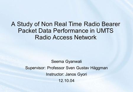 A Study of Non Real Time Radio Bearer Packet Data Performance in UMTS Radio Access Network Seema Gyanwali Supervisor: Professor Sven Gustav Häggman Instructor: