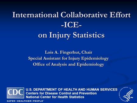 International Collaborative Effort -ICE- on Injury Statistics Lois A. Fingerhut, Chair Special Assistant for Injury Epidemiology Office of Analysis and.