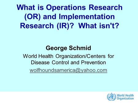 What is Operations Research (OR) and Implementation Research (IR)? What isn't? George Schmid World Health Organization/Centers for Disease Control and.