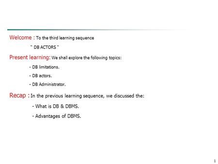 1 Welcome : To the third learning sequence “ DB ACTORS “ Present learning: We shall explore the following topics: - DB limitations. - DB actors. - DB Administrator.