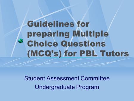 Guidelines for preparing Multiple Choice Questions (MCQ’s) for PBL Tutors Student Assessment Committee Undergraduate Program.