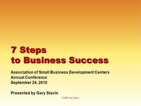 © 2006 Gary Slavin 7 Steps to Business Success Association of Small Business Development Centers Annual Conference September 24, 2010 Presented by Gary.