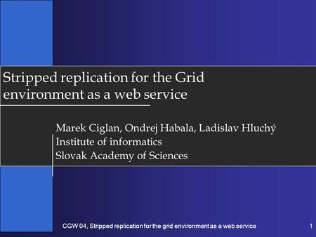 CGW 04, Stripped replication for the grid environment as a web service1 Stripped replication for the Grid environment as a web service Marek Ciglan, Ondrej.