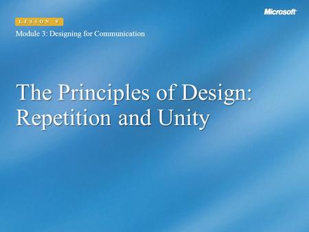 The Principles of Design: Repetition and Unity Module 3: Designing for Communication LESSON 9.