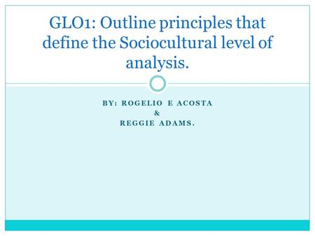 BY: ROGELIO E ACOSTA & REGGIE ADAMS. GLO1: Outline principles that define the Sociocultural level of analysis.