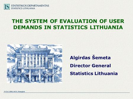 14 Oct. 2008, IAOS, Shanghai THE SYSTEM OF EVALUATION OF USER DEMANDS IN STATISTICS LITHUANIA Algirdas Šemeta Director General Statistics Lithuania.