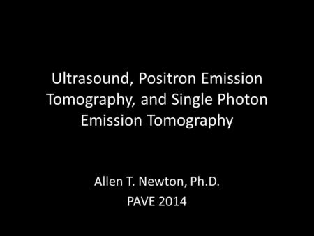 Ultrasound, Positron Emission Tomography, and Single Photon Emission Tomography Allen T. Newton, Ph.D. PAVE 2014.