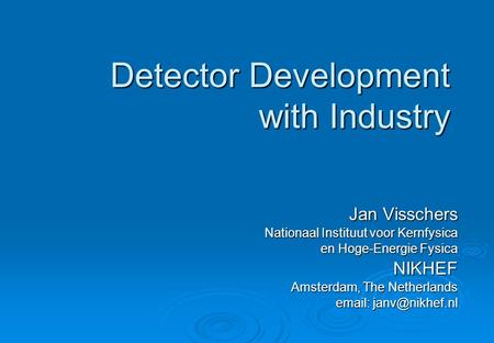 Detector Development with Industry Jan Visschers Nationaal Instituut voor Kernfysica en Hoge-Energie Fysica NIKHEF Amsterdam, The Netherlands