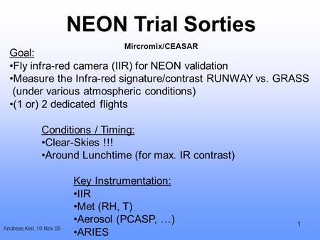 1 Andreas Keil, 10 Nov 05 NEON Trial Sorties Mircromix/CEASAR Goal: Fly infra-red camera (IIR) for NEON validation Measure the Infra-red signature/contrast.