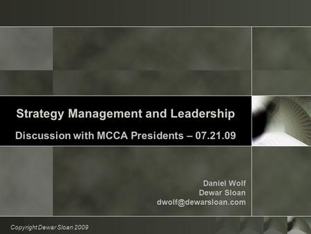 Strategy Management and Leadership Discussion with MCCA Presidents – 07.21.09 Daniel Wolf Dewar Sloan Copyright Dewar Sloan 2009.