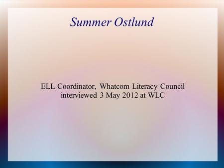 Summer Ostlund ELL Coordinator, Whatcom Literacy Council interviewed 3 May 2012 at WLC.