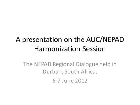 A presentation on the AUC/NEPAD Harmonization Session The NEPAD Regional Dialogue held in Durban, South Africa, 6-7 June 2012.