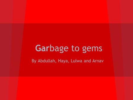 Garbage to gems By Abdullah, Haya, Lulwa and Arnav.