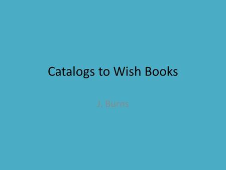 Catalogs to Wish Books J. Burns. Remember? Mail Order in the US First catalog-er in US who solicited orders through the mail? Montgomery Ward? Sears?