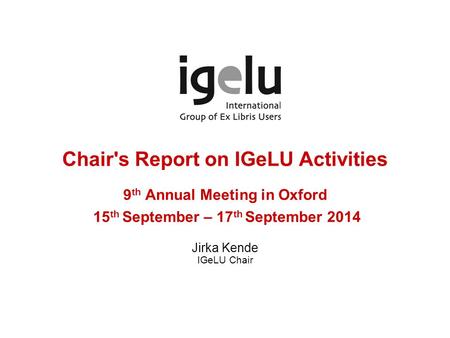 Chair's Report on IGeLU Activities 9 th Annual Meeting in Oxford 15 th September – 17 th September 2014 Jirka Kende IGeLU Chair.