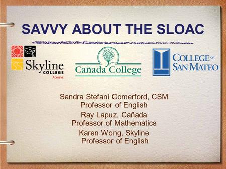 SAVVY ABOUT THE SLOAC Sandra Stefani Comerford, CSM Professor of English Ray Lapuz, Cañada Professor of Mathematics Karen Wong, Skyline Professor of English.