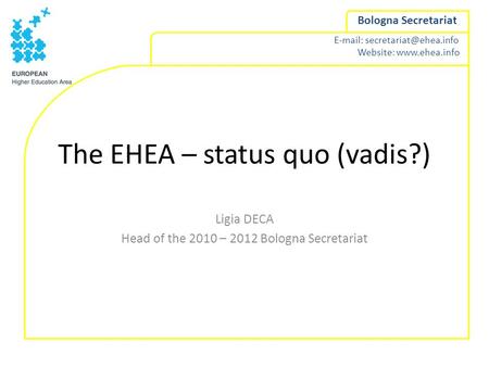 Website:  Bologna Secretariat The EHEA – status quo (vadis?) Ligia DECA Head of the 2010 – 2012 Bologna Secretariat.