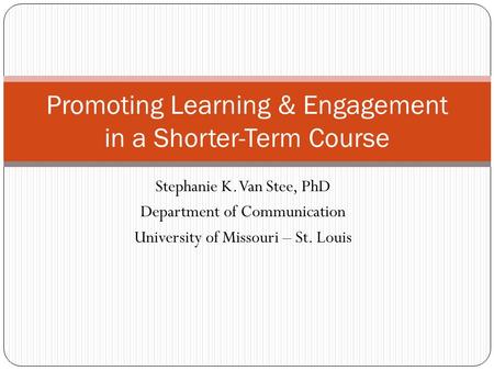 Stephanie K. Van Stee, PhD Department of Communication University of Missouri – St. Louis Promoting Learning & Engagement in a Shorter-Term Course.