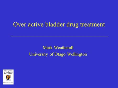 Over active bladder drug treatment Mark Weatherall University of Otago Wellington.