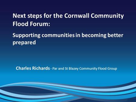 1 Next steps for the Cornwall Community Flood Forum: Supporting communities in becoming better prepared Charles Richards - Par and St Blazey Community.