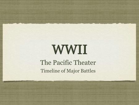 WWIIWWII The Pacific Theater Timeline of Major Battles The Pacific Theater Timeline of Major Battles.