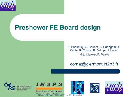 Rémi CORNAT (IN2P3/LPC) - PRR june’06 Preshower FE Board design R. Bonnefoy, G. Bohner, C. Cârloganu, E. Conte, R. Cornat, E. Delage, J. Lecoq M-L. Mercier,