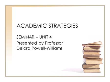 ACADEMIC STRATEGIES SEMINAR – UNIT 4 Presented by Professor Deidra Powell-Williams.