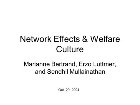 Network Effects & Welfare Culture Marianne Bertrand, Erzo Luttmer, and Sendhil Mullainathan Oct. 29, 2004.