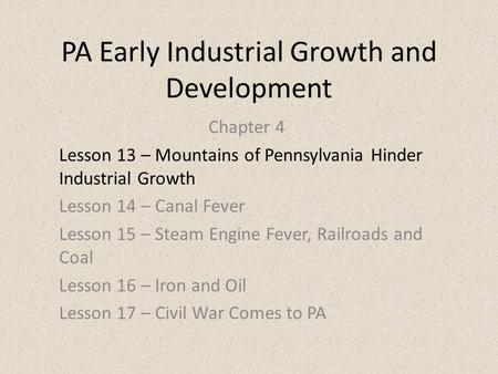 PA Early Industrial Growth and Development Chapter 4 Lesson 13 – Mountains of Pennsylvania Hinder Industrial Growth Lesson 14 – Canal Fever Lesson 15 –