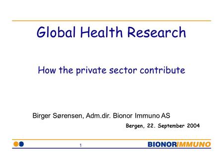 1 Global Health Research How the private sector contribute Bergen, 22. September 2004 Birger Sørensen, Adm.dir. Bionor Immuno AS.