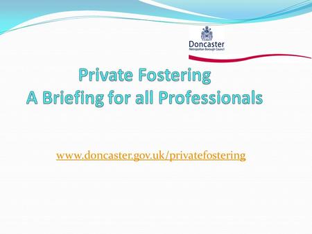 Www.doncaster.gov.uk/privatefostering. Introduction Many children who are privately fostered are not known to the services, institutions or people working.