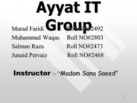 Ayyat IT Group Murad Faridi Roll NO#2492 Muhammad Waqas Roll NO#2803 Salman Raza Roll NO#2473 Junaid Pervaiz Roll NO#2468 Instructor :- “ Madam Sana Saeed”