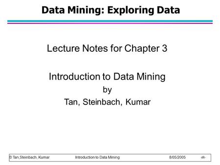 © Tan,Steinbach, Kumar Introduction to Data Mining 8/05/2005 1 Data Mining: Exploring Data Lecture Notes for Chapter 3 Introduction to Data Mining by Tan,