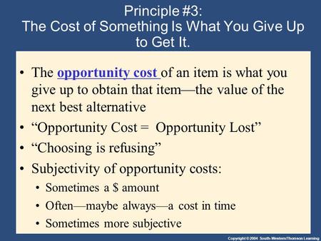 Copyright © 2004 South-Western/Thomson Learning Principle #3: The Cost of Something Is What You Give Up to Get It. The opportunity cost of an item is what.