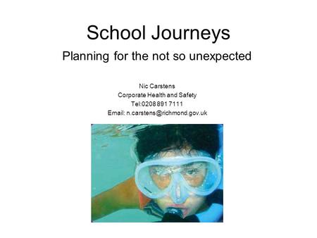 School Journeys Planning for the not so unexpected Nic Carstens Corporate Health and Safety Tel:0208 891 7111