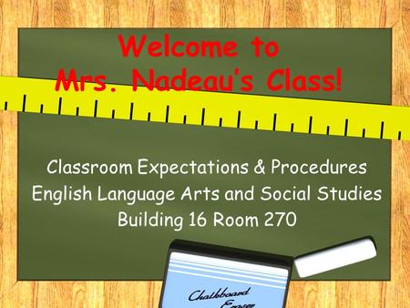 Welcome to Mrs. Nadeau’s Class! Classroom Expectations & Procedures English Language Arts and Social Studies Building 16 Room 270.