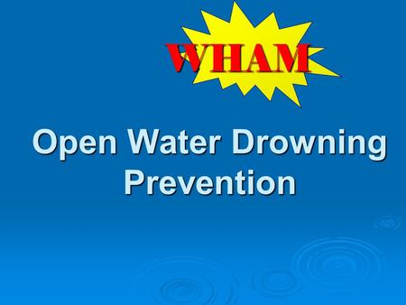 Open Water Drowning Prevention WHAM. W hat risks are observed on scene? H ow can we keep from coming back? A ction to take to prevent future injuries.