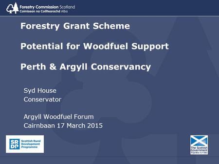 Forestry Grant Scheme Potential for Woodfuel Support Perth & Argyll Conservancy Syd House Conservator Argyll Woodfuel Forum Cairnbaan 17 March 2015.