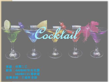 Cocktail 班級：休閒二乙 組員： 4A0B0078 吳怡慧 4A0B0123 潘映珺 指導老師：王福祥 老師.