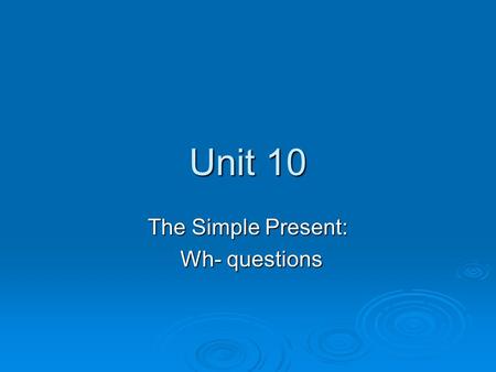 Unit 10 The Simple Present: Wh- questions Wh- questions.