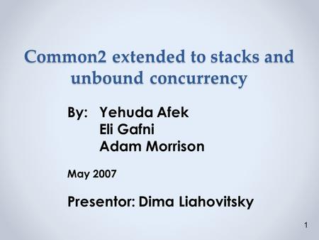 Common2 extended to stacks and unbound concurrency By:Yehuda Afek Eli Gafni Adam Morrison May 2007 Presentor: Dima Liahovitsky 1.